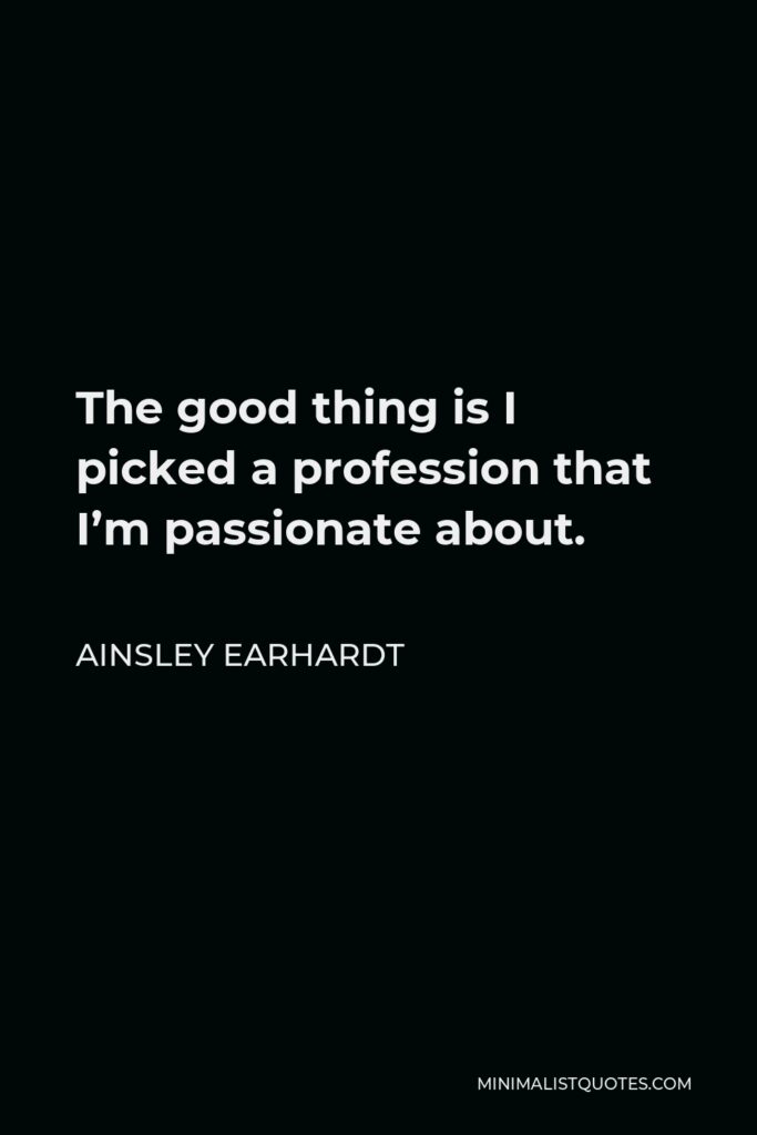 Ainsley Earhardt Quote - The good thing is I picked a profession that I’m passionate about.