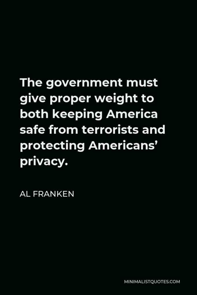 Al Franken Quote - The government must give proper weight to both keeping America safe from terrorists and protecting Americans’ privacy.