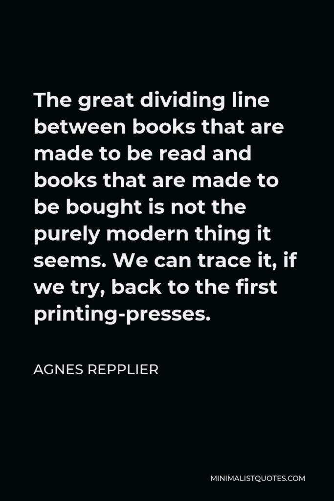 Agnes Repplier Quote - The great dividing line between books that are made to be read and books that are made to be bought is not the purely modern thing it seems. We can trace it, if we try, back to the first printing-presses.