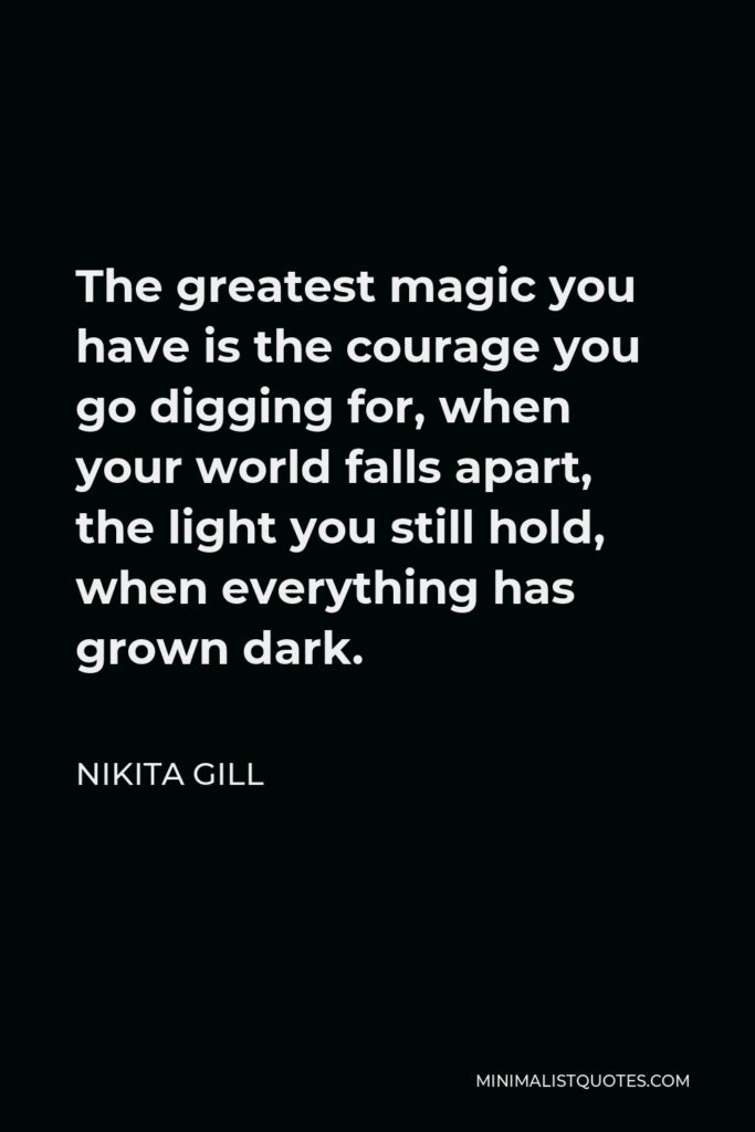 Nikita Gill Quote - The greatest magic you have is the courage you go digging for, when your world falls apart, the light you still hold, when everything has grown dark.