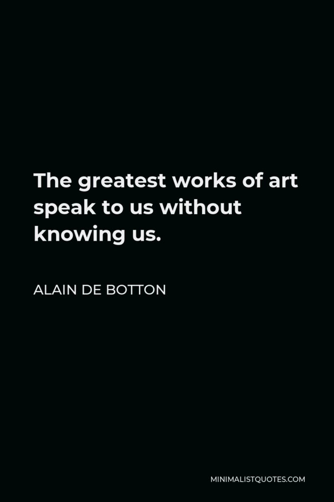Alain de Botton Quote - The greatest works of art speak to us without knowing us.