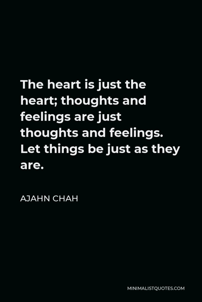 Ajahn Chah Quote - The heart is just the heart; thoughts and feelings are just thoughts and feelings. Let things be just as they are.
