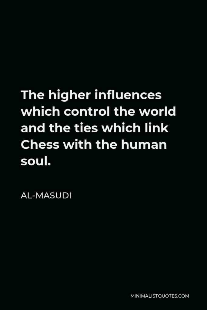 Al-Masudi Quote - The higher influences which control the world and the ties which link Chess with the human soul.