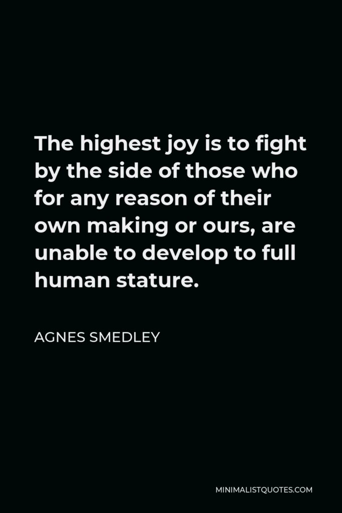 Agnes Smedley Quote - The highest joy is to fight by the side of those who for any reason of their own making or ours, are unable to develop to full human stature.