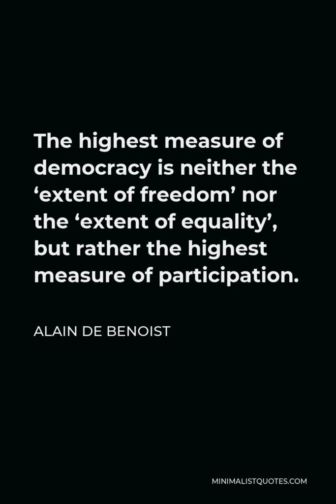 Alain de Benoist Quote - The highest measure of democracy is neither the ‘extent of freedom’ nor the ‘extent of equality’, but rather the highest measure of participation.