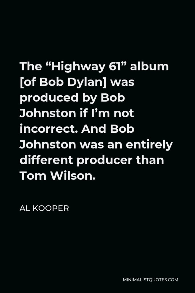 Al Kooper Quote - The “Highway 61” album [of Bob Dylan] was produced by Bob Johnston if I’m not incorrect. And Bob Johnston was an entirely different producer than Tom Wilson.