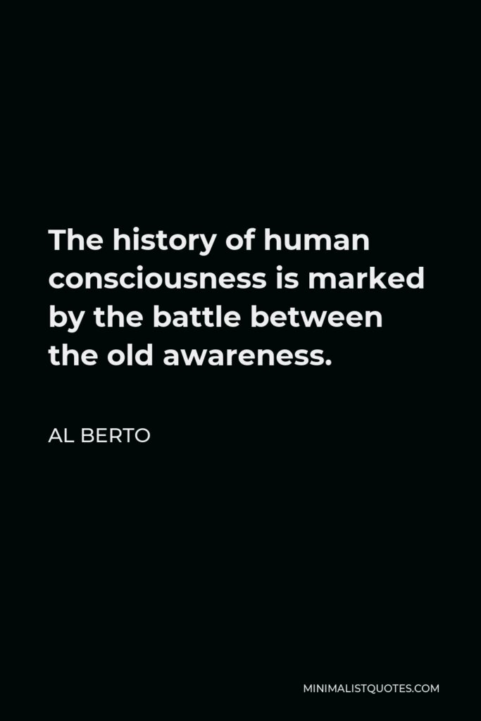 Al Berto Quote - The history of human consciousness is marked by the battle between the old awareness.