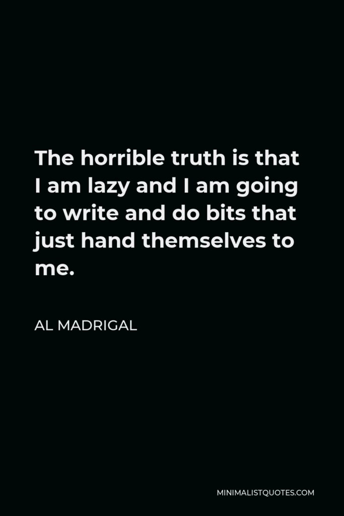 Al Madrigal Quote - The horrible truth is that I am lazy and I am going to write and do bits that just hand themselves to me.