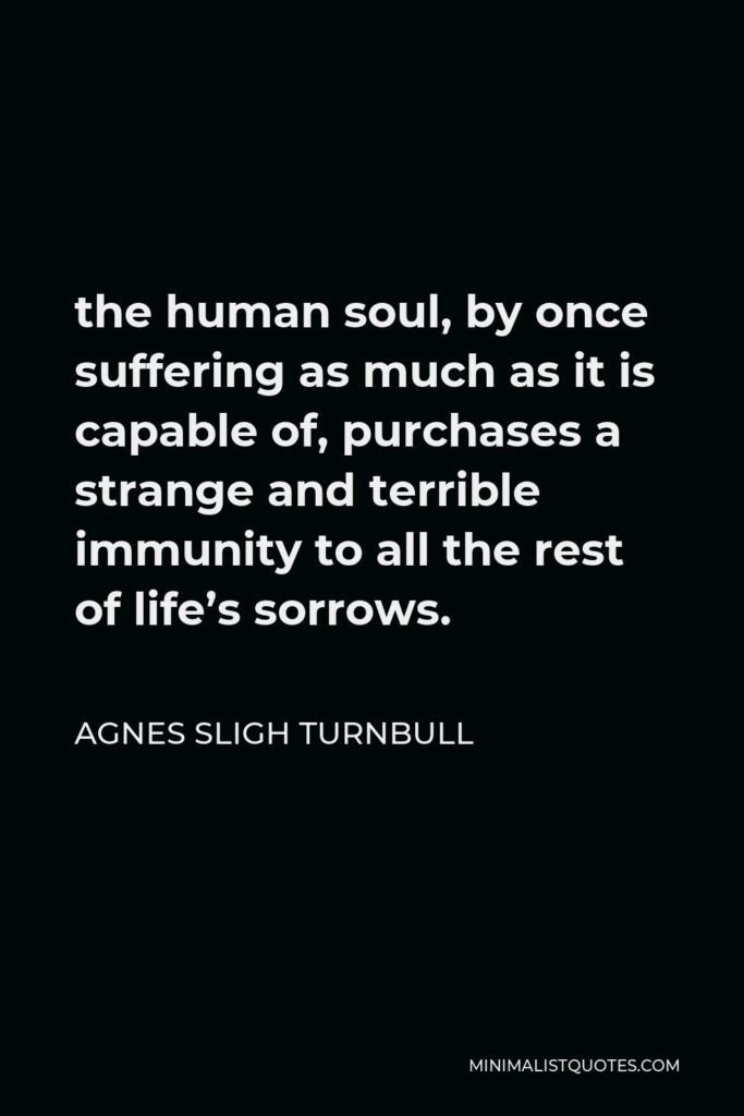 Agnes Sligh Turnbull Quote - the human soul, by once suffering as much as it is capable of, purchases a strange and terrible immunity to all the rest of life’s sorrows.
