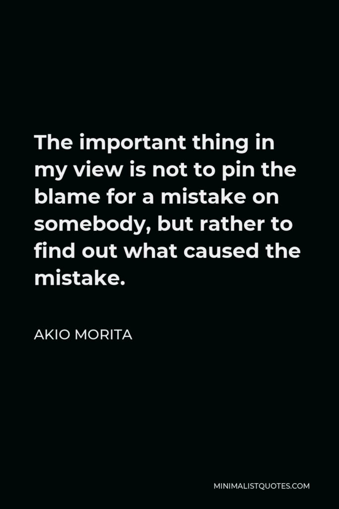 Akio Morita Quote - The important thing in my view is not to pin the blame for a mistake on somebody, but rather to find out what caused the mistake.