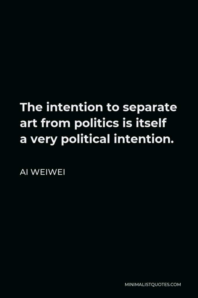 Ai Weiwei Quote - The intention to separate art from politics is itself a very political intention.