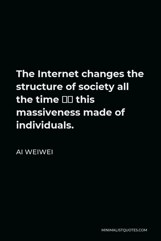 Ai Weiwei Quote - The Internet changes the structure of society all the time — this massiveness made of individuals.