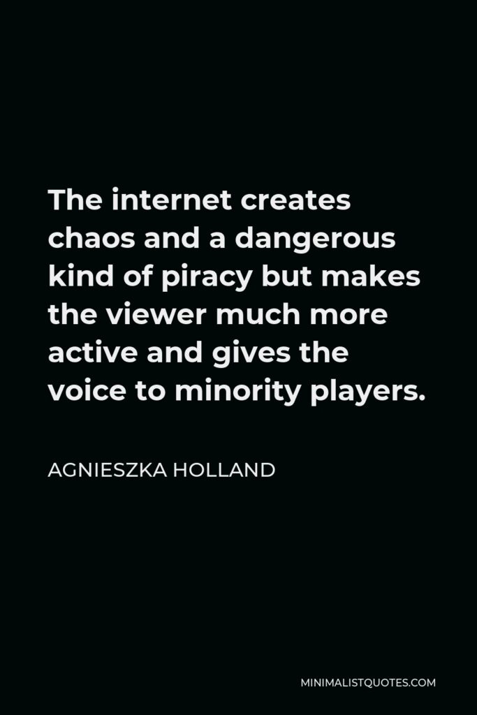 Agnieszka Holland Quote - The internet creates chaos and a dangerous kind of piracy but makes the viewer much more active and gives the voice to minority players.