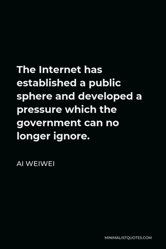 Ai Weiwei Quote - The Internet has established a public sphere and developed a pressure which the government can no longer ignore.