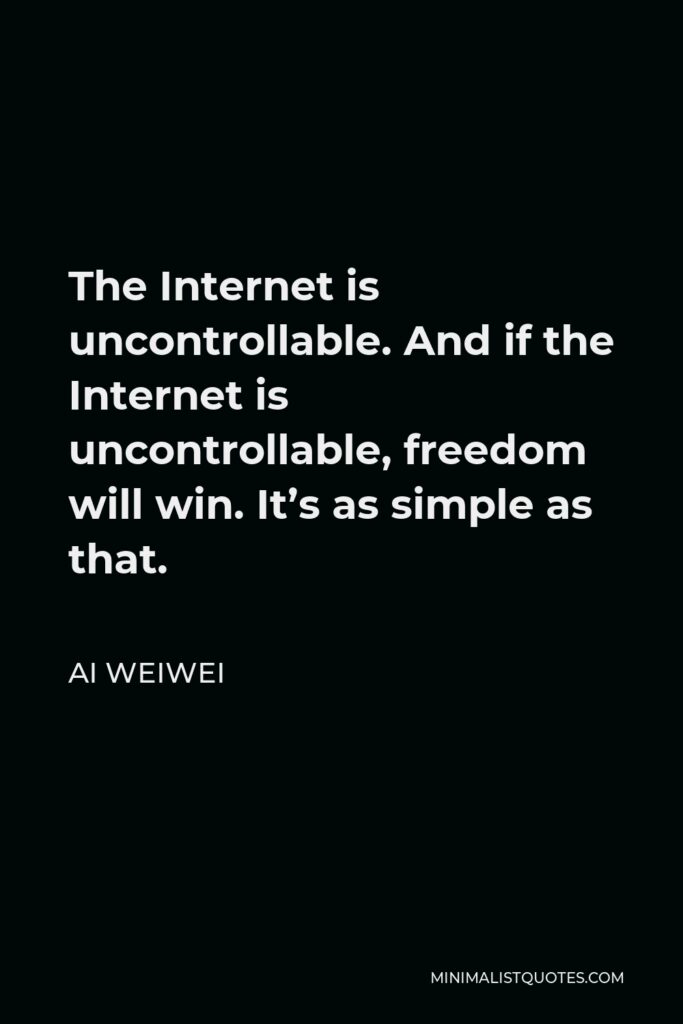 Ai Weiwei Quote - The Internet is uncontrollable. And if the Internet is uncontrollable, freedom will win. It’s as simple as that.