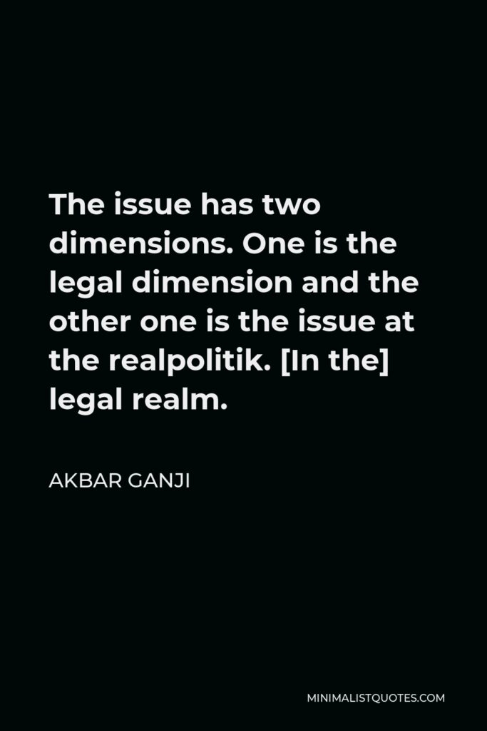 Akbar Ganji Quote - The issue has two dimensions. One is the legal dimension and the other one is the issue at the realpolitik. [In the] legal realm.