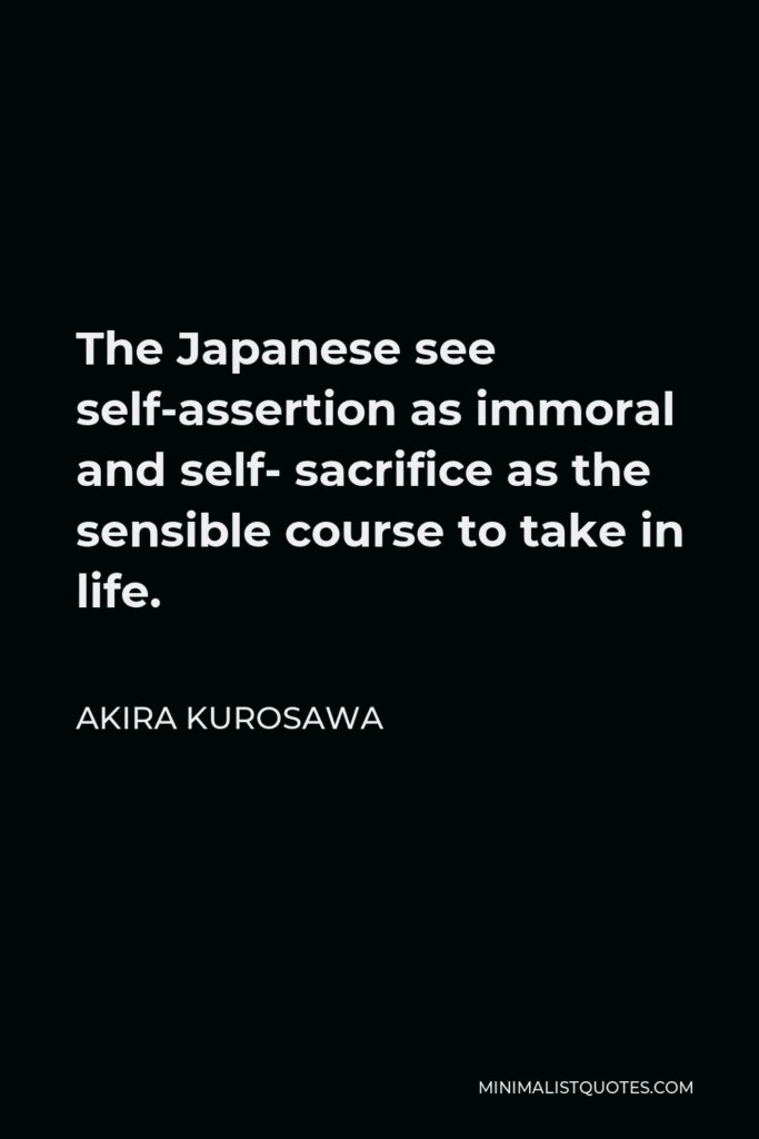 Akira Kurosawa Quote - The Japanese see self-assertion as immoral and self- sacrifice as the sensible course to take in life.