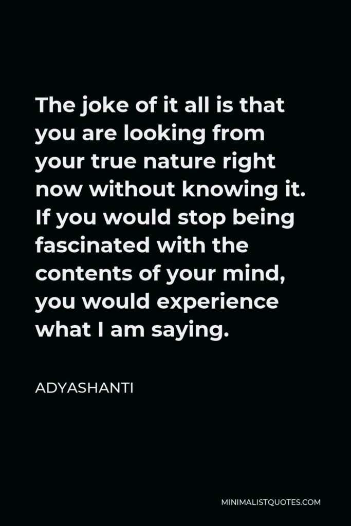 Adyashanti Quote - The joke of it all is that you are looking from your true nature right now without knowing it. If you would stop being fascinated with the contents of your mind, you would experience what I am saying.