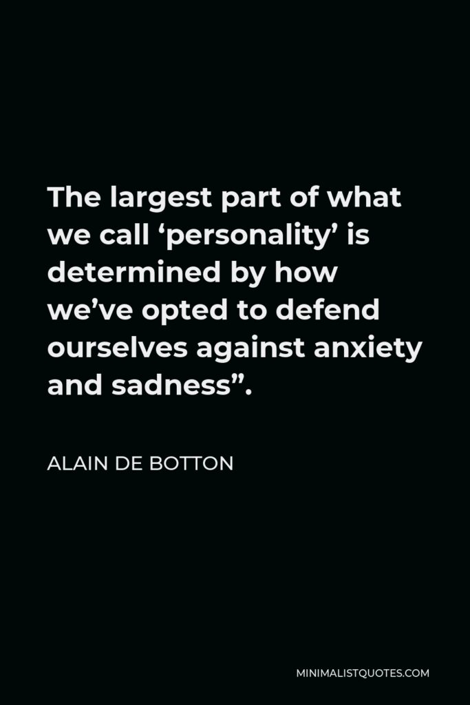 Alain de Botton Quote - The largest part of what we call ‘personality’ is determined by how we’ve opted to defend ourselves against anxiety and sadness”.