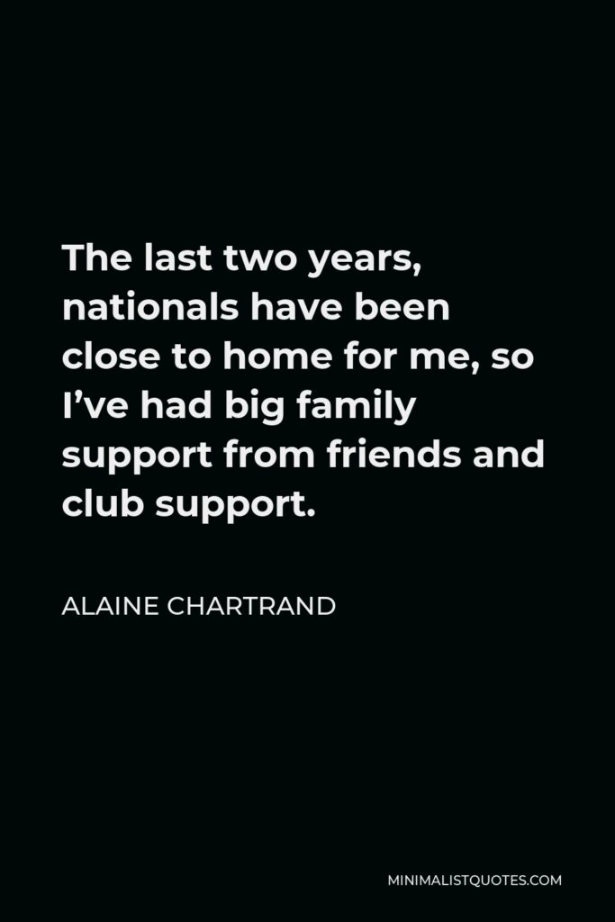 Alaine Chartrand Quote - The last two years, nationals have been close to home for me, so I’ve had big family support from friends and club support.