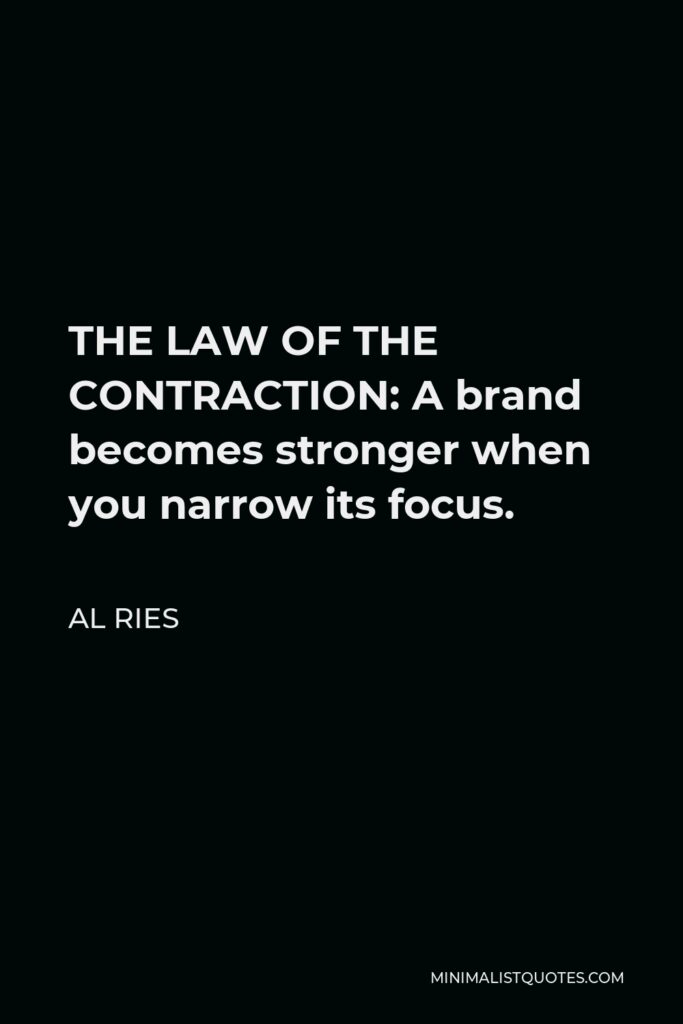 Al Ries Quote - THE LAW OF THE CONTRACTION: A brand becomes stronger when you narrow its focus.