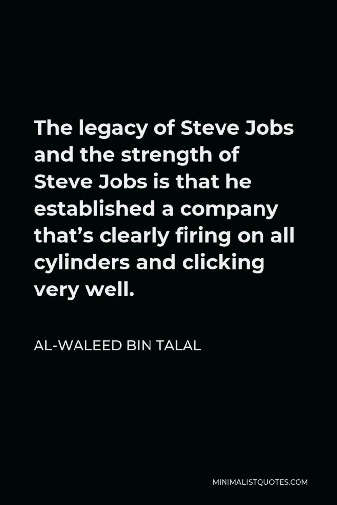 Al-Waleed bin Talal Quote - The legacy of Steve Jobs and the strength of Steve Jobs is that he established a company that’s clearly firing on all cylinders and clicking very well.