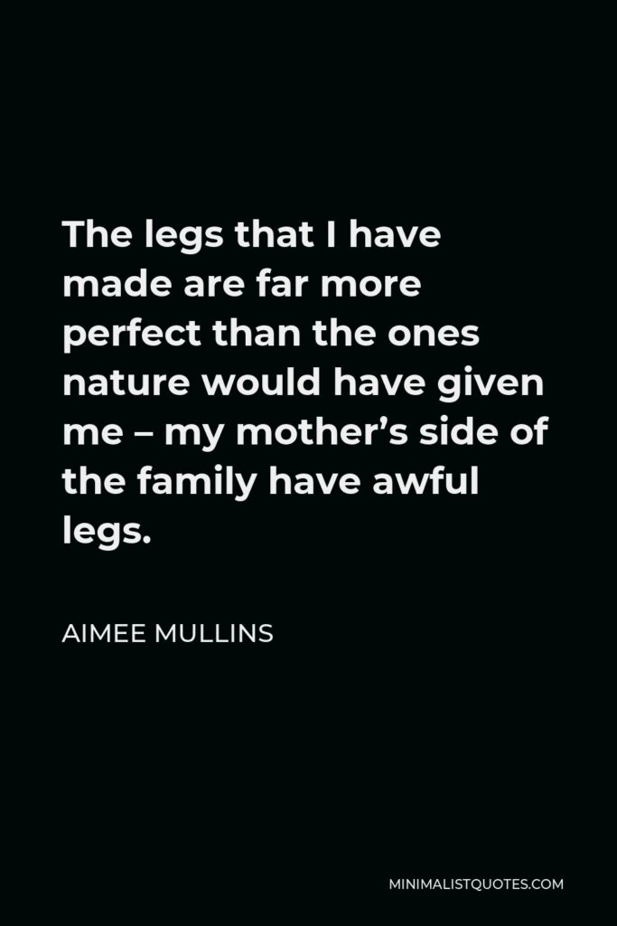 Aimee Mullins Quote - The legs that I have made are far more perfect than the ones nature would have given me – my mother’s side of the family have awful legs.