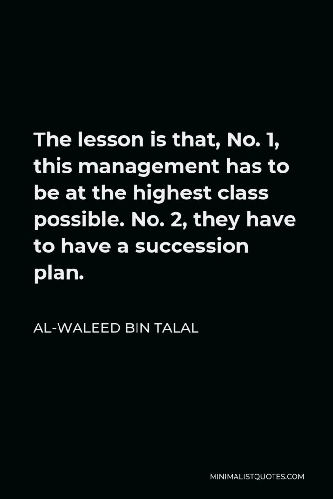 Al-Waleed bin Talal Quote - The lesson is that, No. 1, this management has to be at the highest class possible. No. 2, they have to have a succession plan.