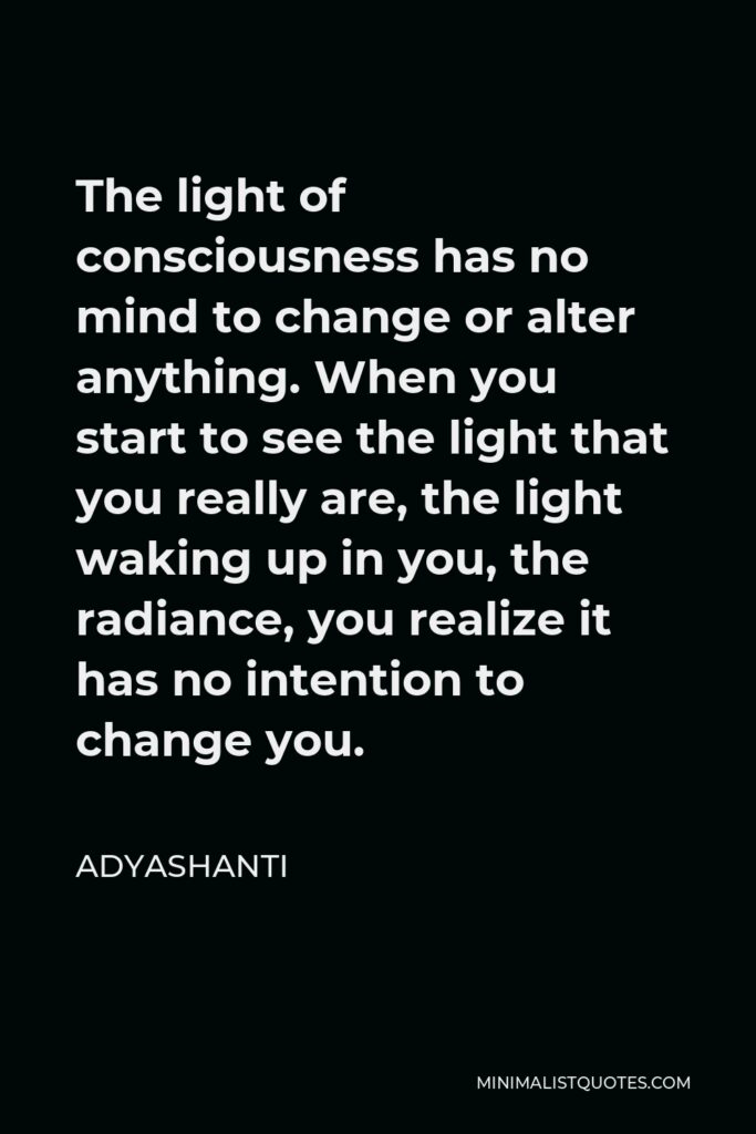 Adyashanti Quote - The light of consciousness has no mind to change or alter anything. There is no sense that anything needs to change, but it does change.
