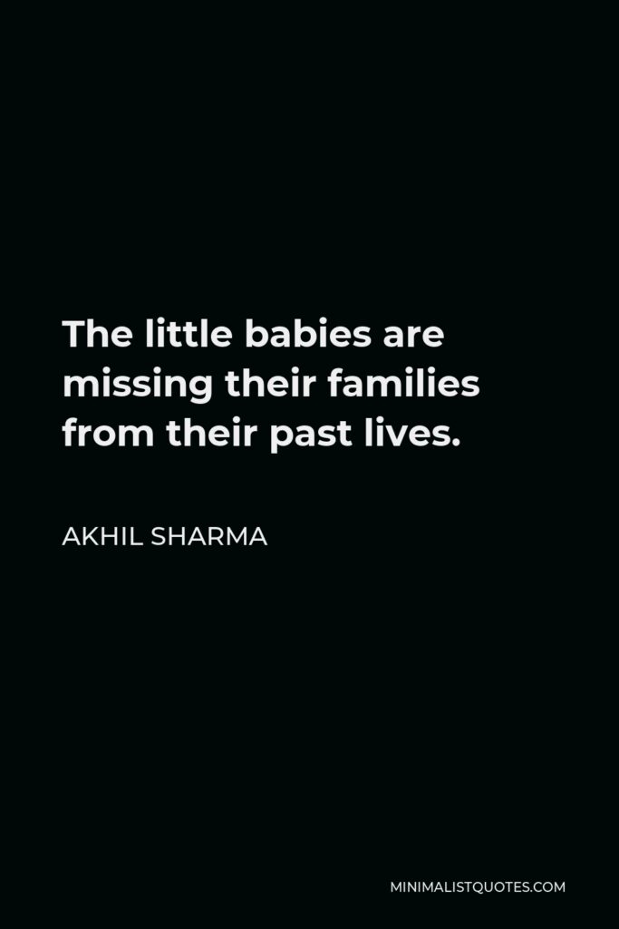 Akhil Sharma Quote - The little babies are missing their families from their past lives.