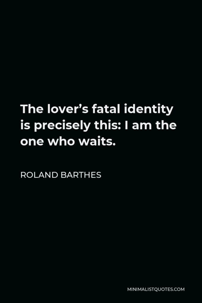 Roland Barthes Quote - The lover’s fatal identity is precisely this: I am the one who waits.