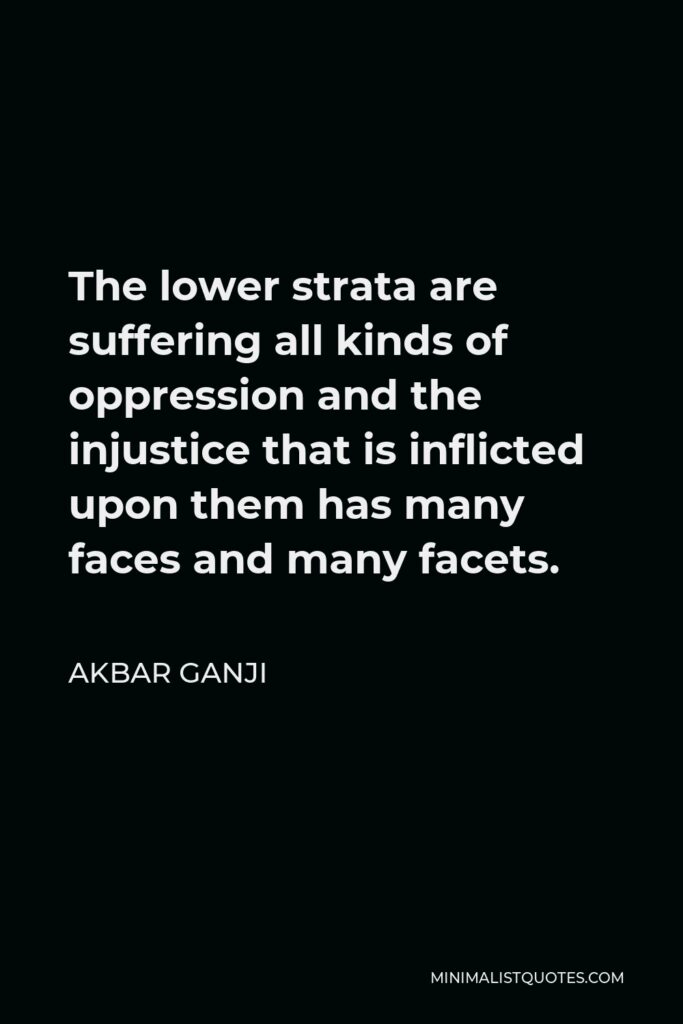 Akbar Ganji Quote - The lower strata are suffering all kinds of oppression and the injustice that is inflicted upon them has many faces and many facets.