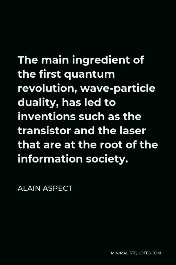 Alain Aspect Quote - The main ingredient of the first quantum revolution, wave-particle duality, has led to inventions such as the transistor and the laser that are at the root of the information society.
