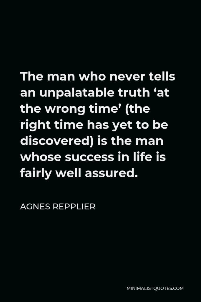 Agnes Repplier Quote - The man who never tells an unpalatable truth ‘at the wrong time’ (the right time has yet to be discovered) is the man whose success in life is fairly well assured.