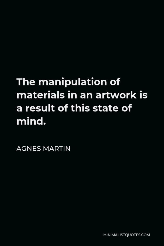 Agnes Martin Quote - The manipulation of materials in an artwork is a result of this state of mind.