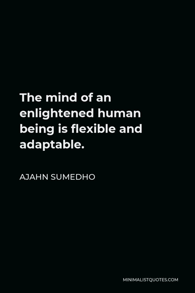 Ajahn Sumedho Quote - The mind of an enlightened human being is flexible and adaptable.