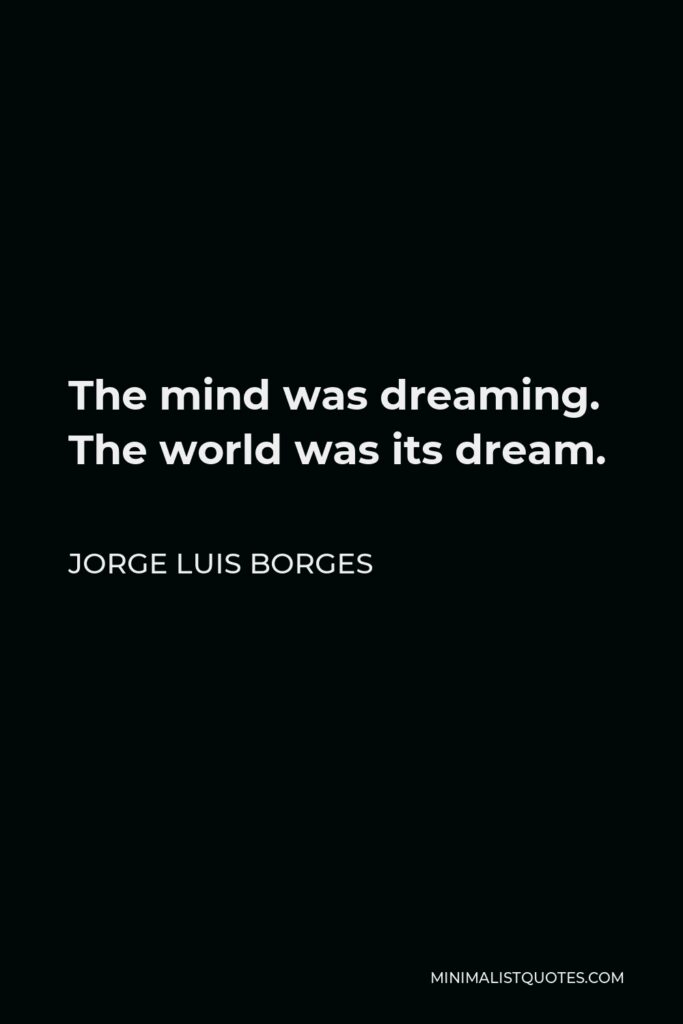 Jorge Luis Borges Quote - The mind was dreaming. The world was its dream.