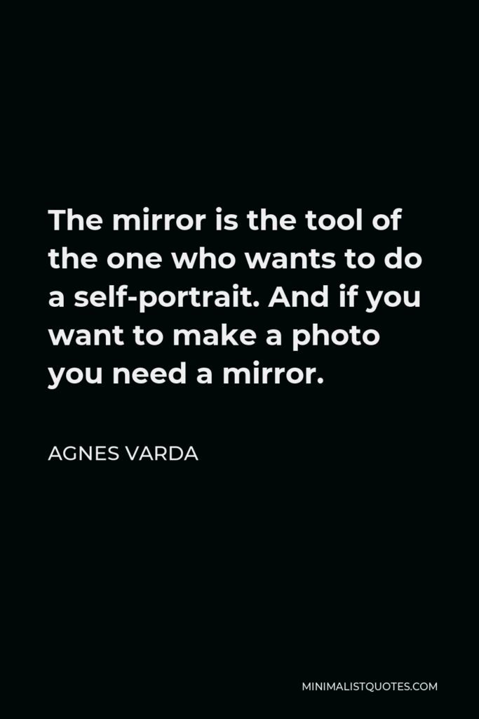 Agnes Varda Quote - The mirror is the tool of the one who wants to do a self-portrait. And if you want to make a photo you need a mirror.