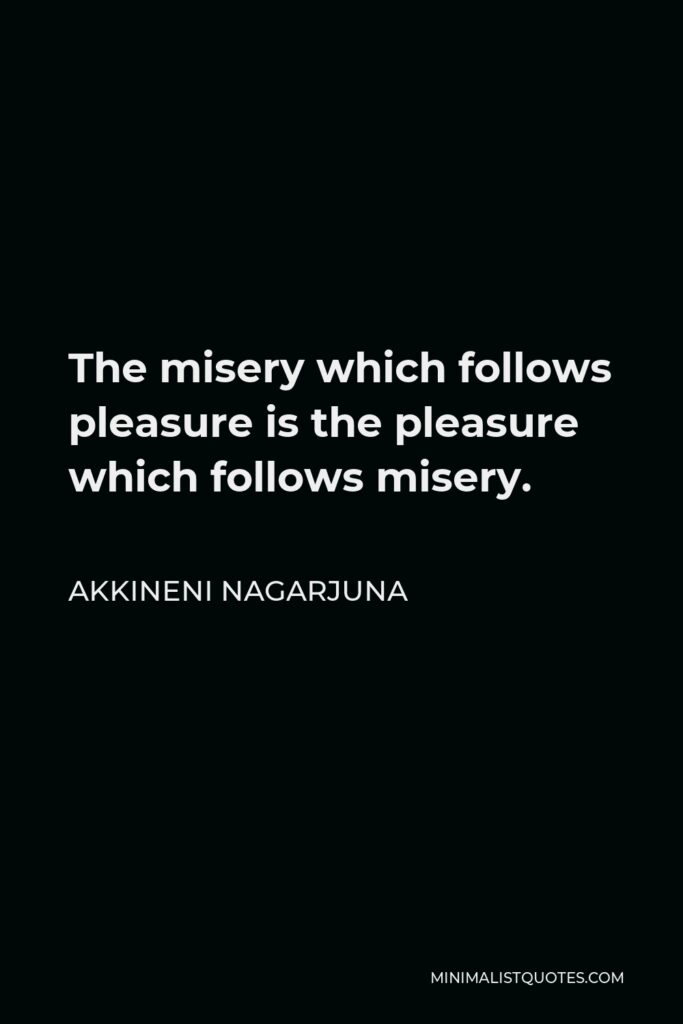 Akkineni Nagarjuna Quote - The misery which follows pleasure is the pleasure which follows misery.