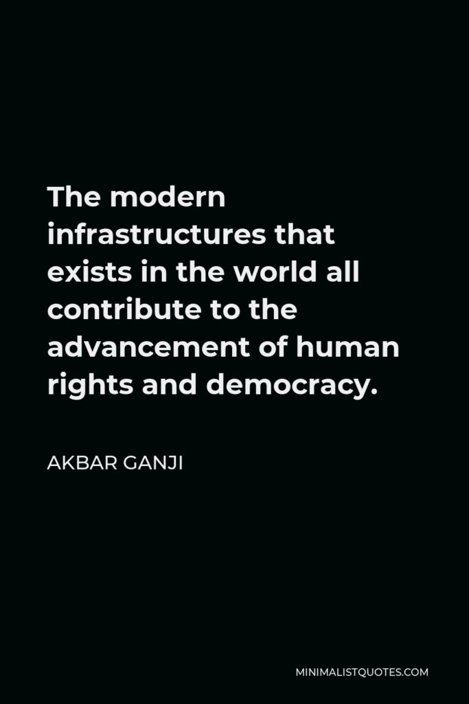 Akbar Ganji Quote - The modern infrastructures that exists in the world all contribute to the advancement of human rights and democracy.