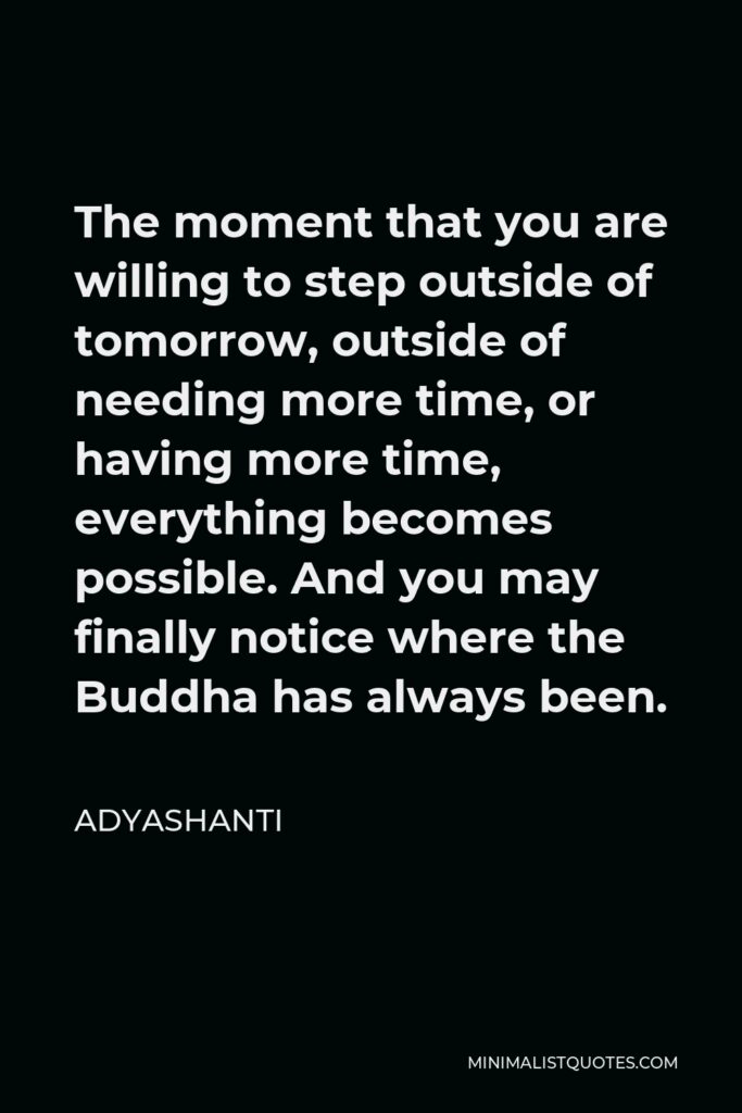 Adyashanti Quote - The moment that you are willing to step outside of tomorrow, outside of needing more time, or having more time, everything becomes possible. And you may finally notice where the Buddha has always been.