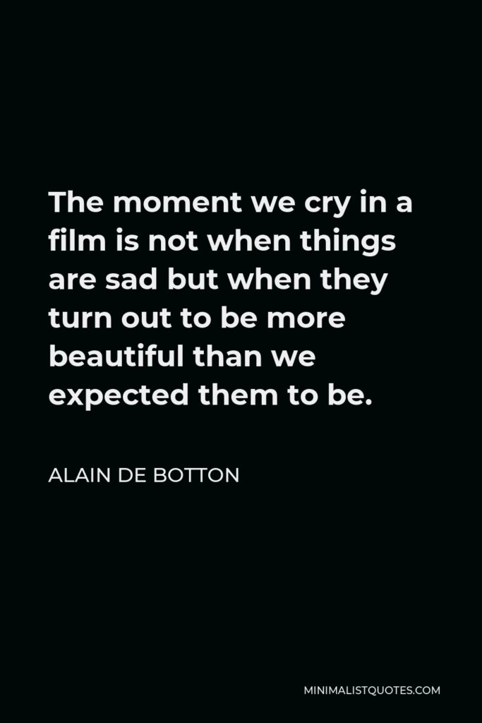 Alain de Botton Quote - The moment we cry in a film is not when things are sad but when they turn out to be more beautiful than we expected them to be.