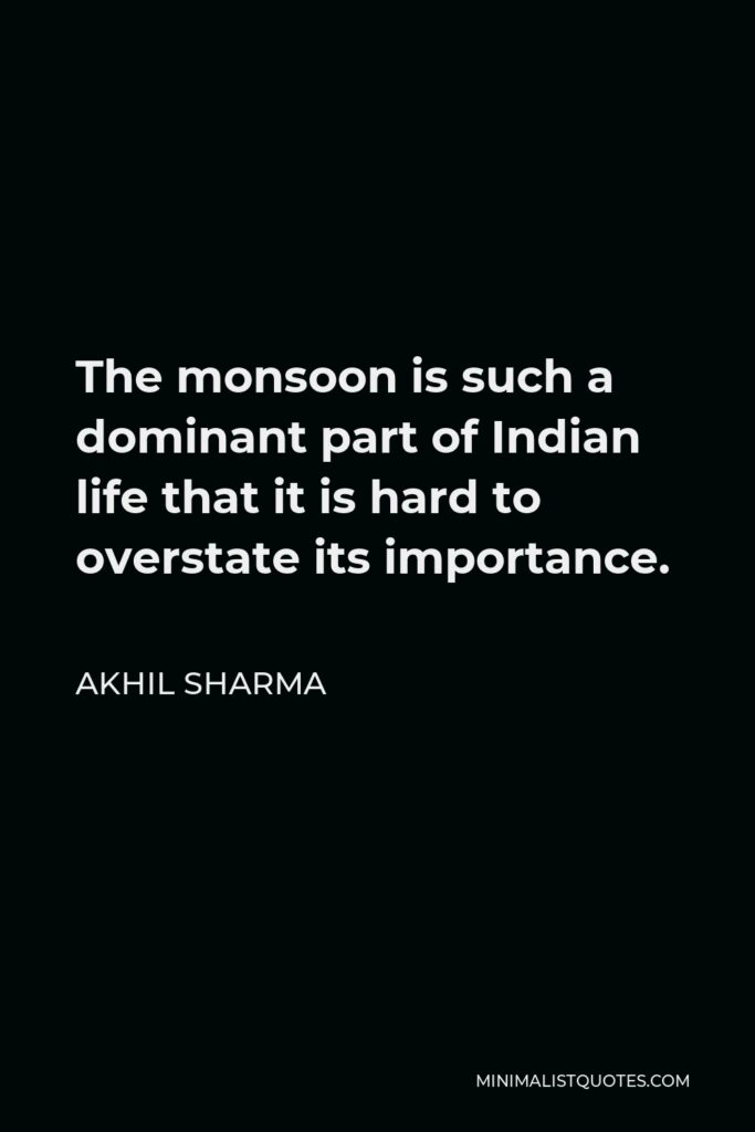Akhil Sharma Quote - The monsoon is such a dominant part of Indian life that it is hard to overstate its importance.