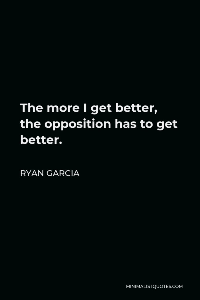 Ryan Garcia Quote - The more I get better, the opposition has to get better.