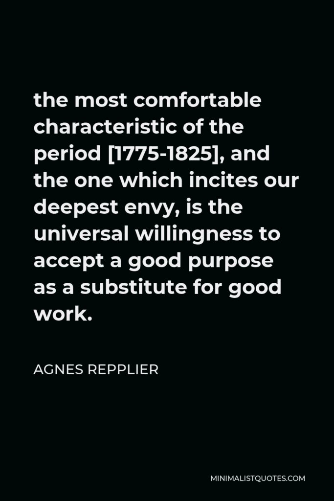 Agnes Repplier Quote - the most comfortable characteristic of the period [1775-1825], and the one which incites our deepest envy, is the universal willingness to accept a good purpose as a substitute for good work.