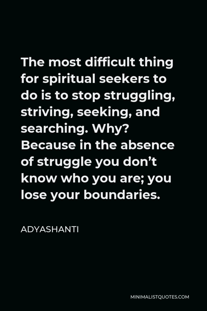 Adyashanti Quote - The most difficult thing for spiritual seekers to do is to stop struggling, striving, seeking, and searching. Why? Because in the absence of struggle you don’t know who you are; you lose your boundaries.