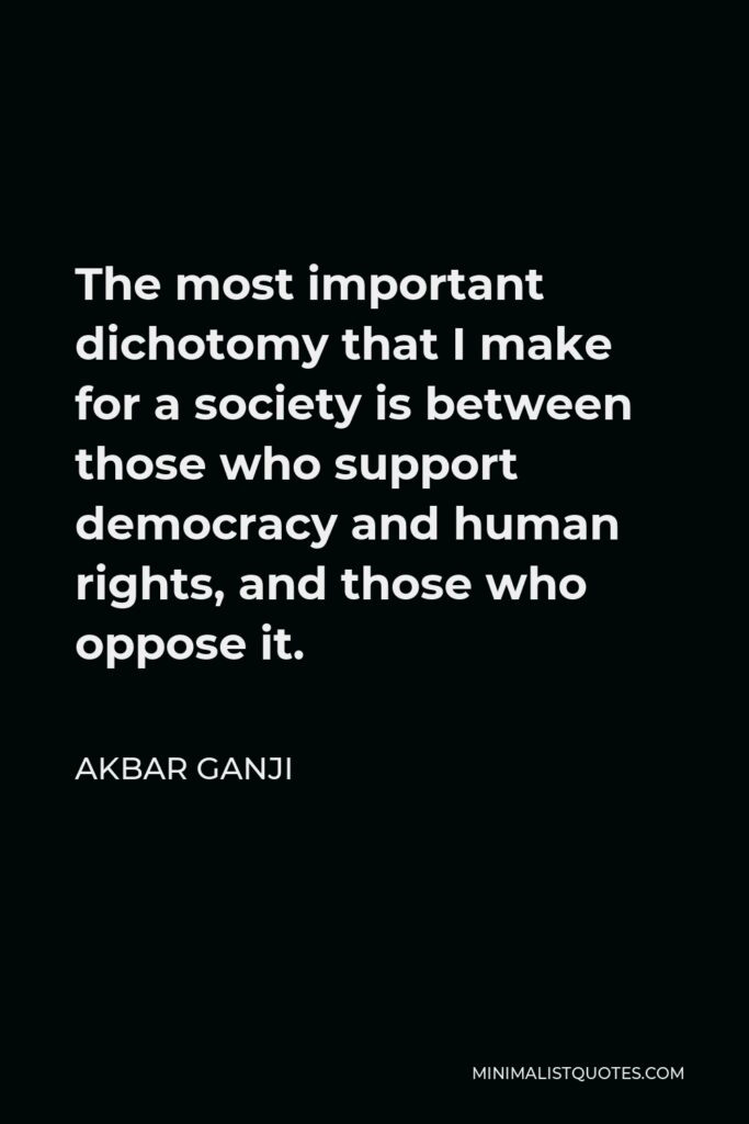 Akbar Ganji Quote - The most important dichotomy that I make for a society is between those who support democracy and human rights, and those who oppose it.