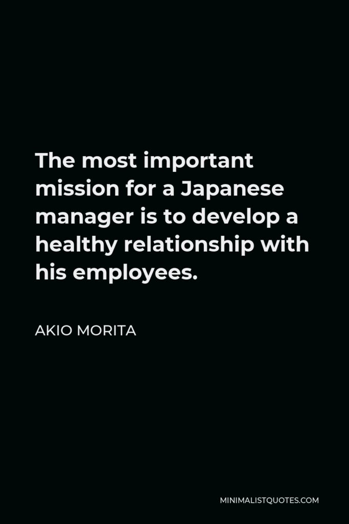 Akio Morita Quote - The most important mission for a Japanese manager is to develop a healthy relationship with his employees.