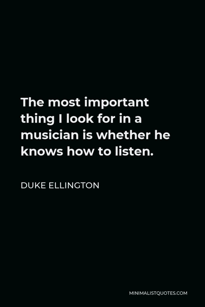 Duke Ellington Quote - The most important thing I look for in a musician is whether he knows how to listen.