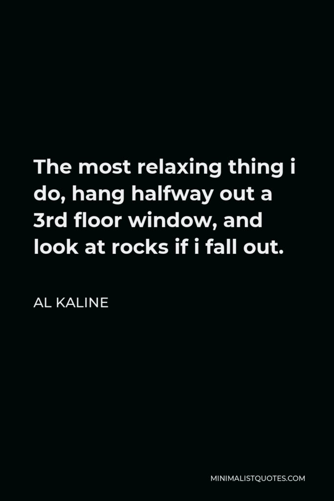 Al Kaline Quote - The most relaxing thing i do, hang halfway out a 3rd floor window, and look at rocks if i fall out.